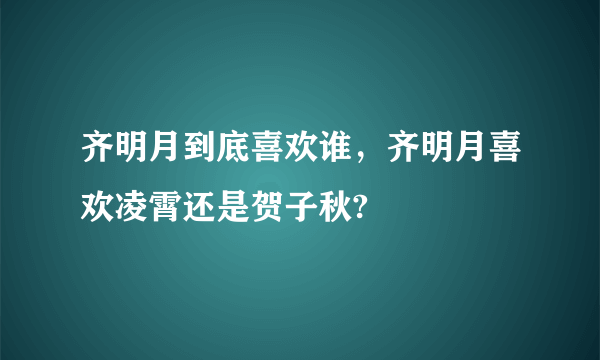 齐明月到底喜欢谁，齐明月喜欢凌霄还是贺子秋?