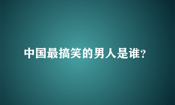 中国最搞笑的男人是谁？