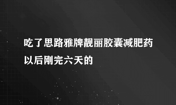 吃了思路雅牌靓丽胶囊减肥药以后刚完六天的