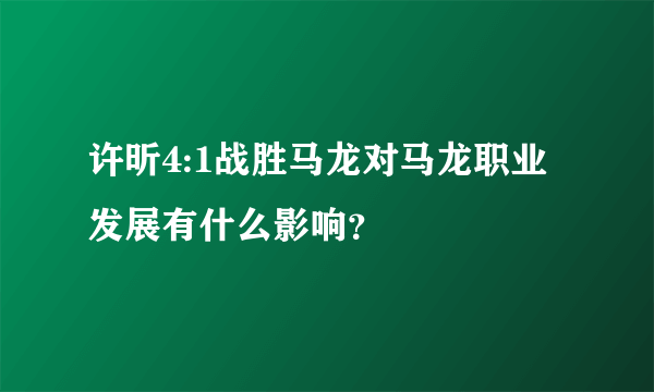 许昕4:1战胜马龙对马龙职业发展有什么影响？