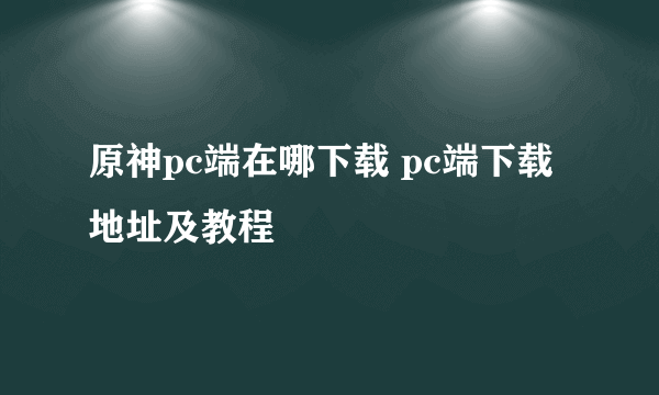 原神pc端在哪下载 pc端下载地址及教程