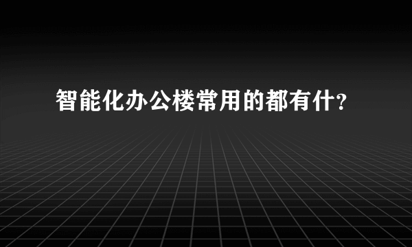 智能化办公楼常用的都有什？