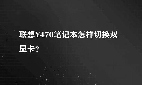 联想Y470笔记本怎样切换双显卡？