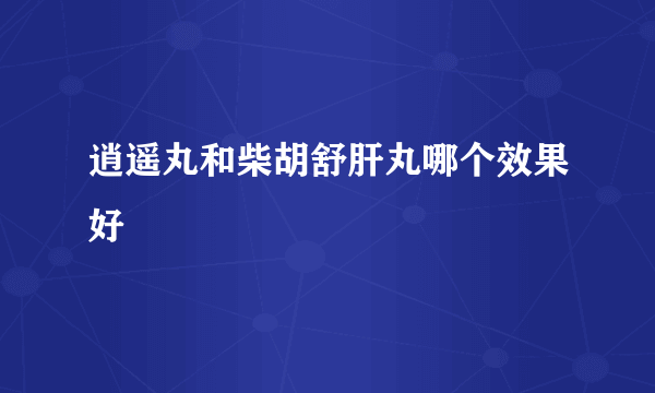 逍遥丸和柴胡舒肝丸哪个效果好