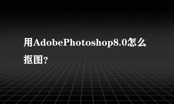 用AdobePhotoshop8.0怎么抠图？