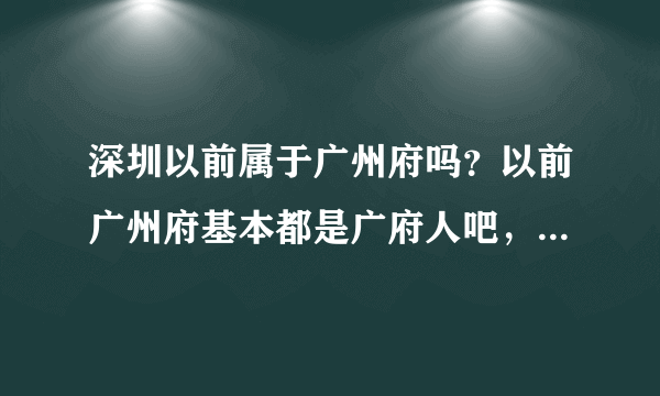 深圳以前属于广州府吗？以前广州府基本都是广府人吧，深圳宝安和市区是广府区域吗？