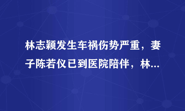 林志颖发生车祸伤势严重，妻子陈若仪已到医院陪伴，林志颖状况如何？