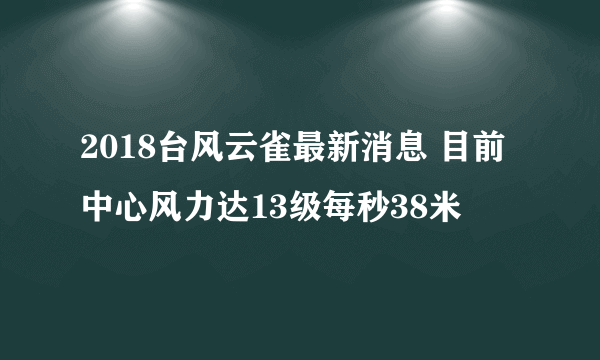 2018台风云雀最新消息 目前中心风力达13级每秒38米