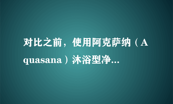 对比之前，使用阿克萨纳（Aquasana）沐浴型净水器，有什么明显感觉？