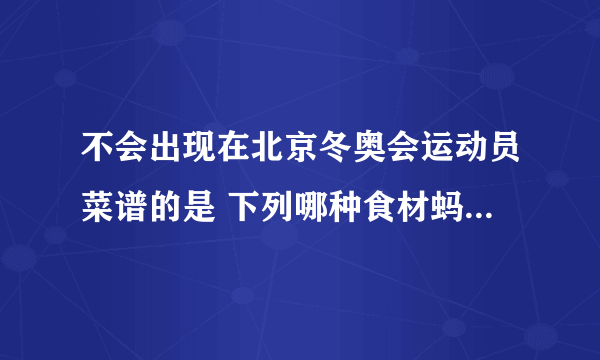 不会出现在北京冬奥会运动员菜谱的是 下列哪种食材蚂蚁庄园2.20答案