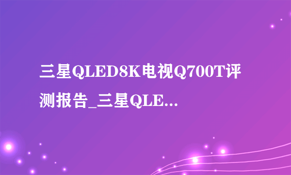 三星QLED8K电视Q700T评测报告_三星QLED8K电视2020