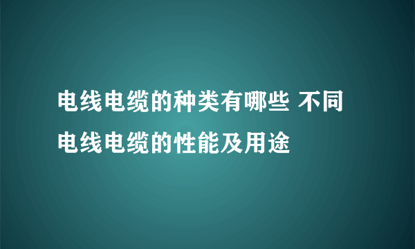 电线电缆的种类有哪些 不同电线电缆的性能及用途