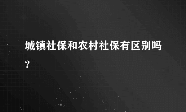 城镇社保和农村社保有区别吗?