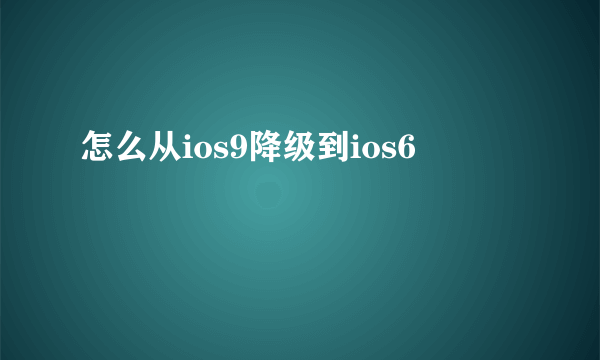 怎么从ios9降级到ios6