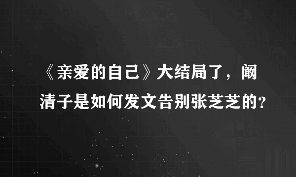 《亲爱的自己》大结局了，阚清子是如何发文告别张芝芝的？