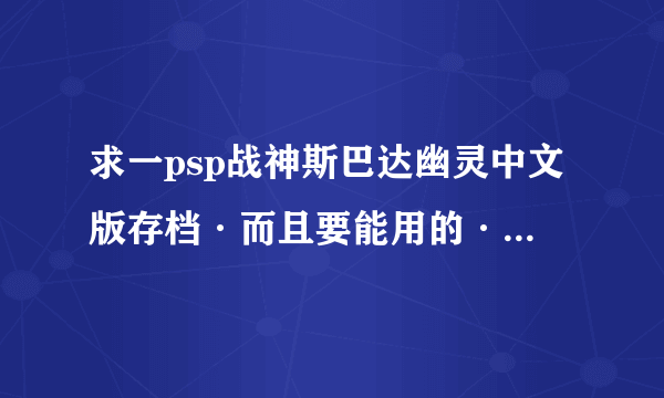 求一psp战神斯巴达幽灵中文版存档·而且要能用的·下载了几个都不能用 有的请发送786474382@qq.com