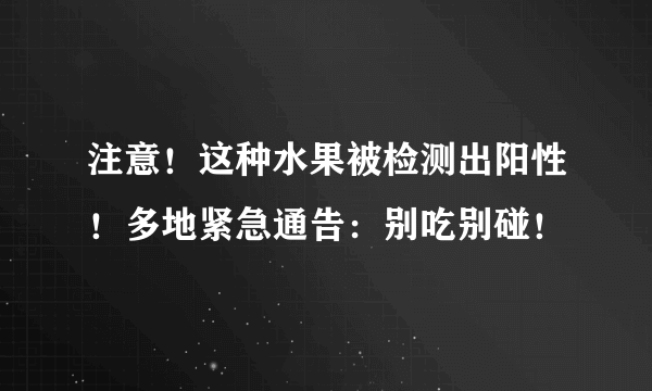 注意！这种水果被检测出阳性！多地紧急通告：别吃别碰！