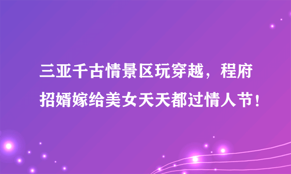 三亚千古情景区玩穿越，程府招婿嫁给美女天天都过情人节！