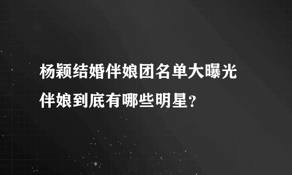 杨颖结婚伴娘团名单大曝光 伴娘到底有哪些明星？