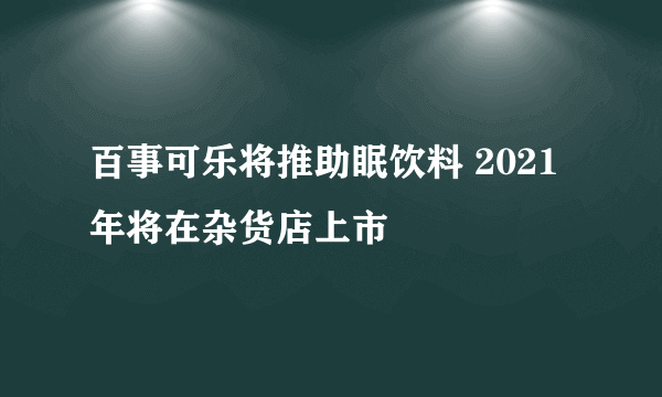 百事可乐将推助眠饮料 2021年将在杂货店上市