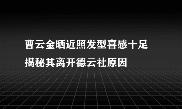 曹云金晒近照发型喜感十足 揭秘其离开德云社原因