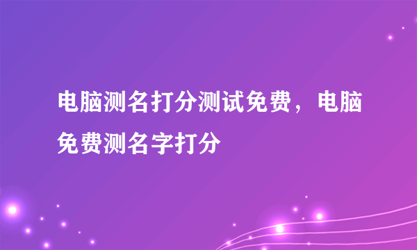 电脑测名打分测试免费，电脑免费测名字打分