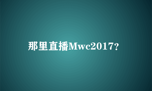 那里直播Mwc2017？