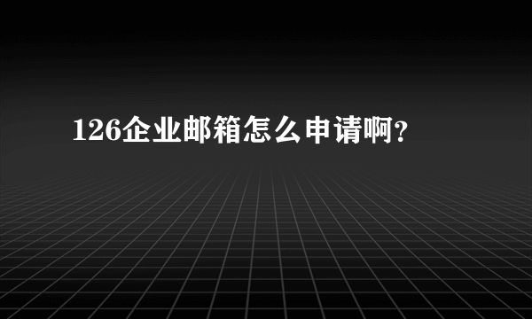 126企业邮箱怎么申请啊？