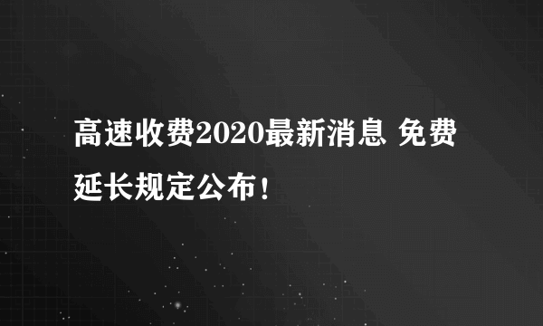 高速收费2020最新消息 免费延长规定公布！