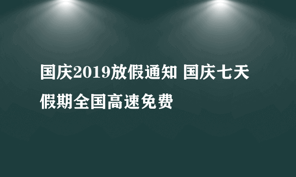 国庆2019放假通知 国庆七天假期全国高速免费