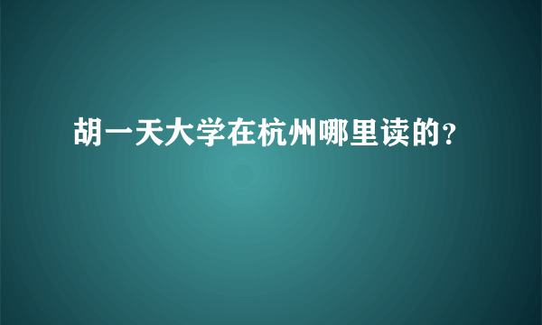 胡一天大学在杭州哪里读的？