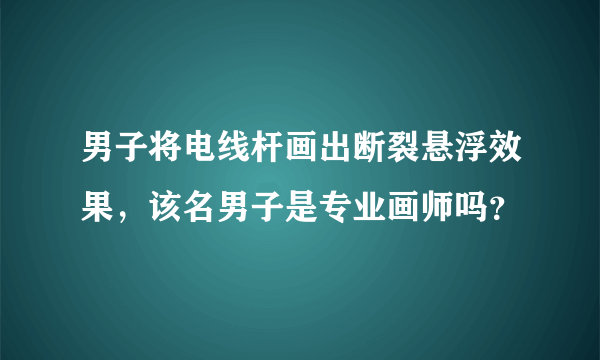 男子将电线杆画出断裂悬浮效果，该名男子是专业画师吗？