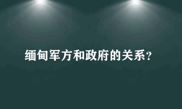 缅甸军方和政府的关系？