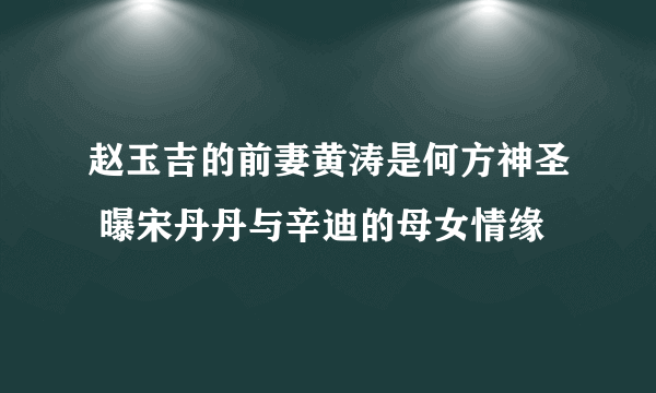 赵玉吉的前妻黄涛是何方神圣 曝宋丹丹与辛迪的母女情缘