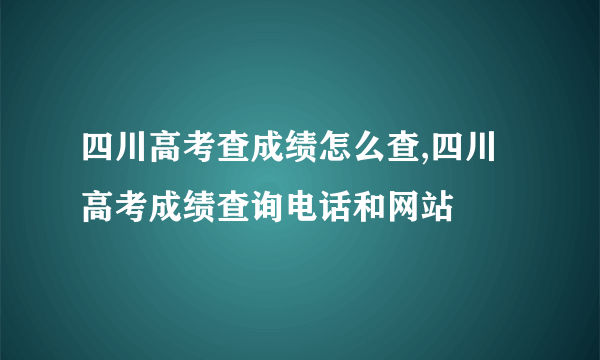 四川高考查成绩怎么查,四川高考成绩查询电话和网站