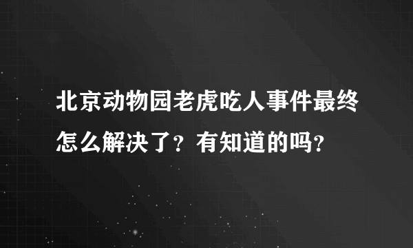 北京动物园老虎吃人事件最终怎么解决了？有知道的吗？