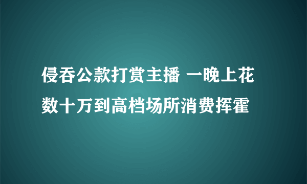 侵吞公款打赏主播 一晚上花数十万到高档场所消费挥霍