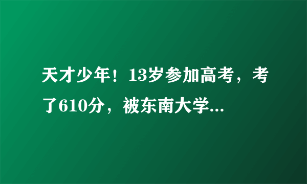 天才少年！13岁参加高考，考了610分，被东南大学少年班录取