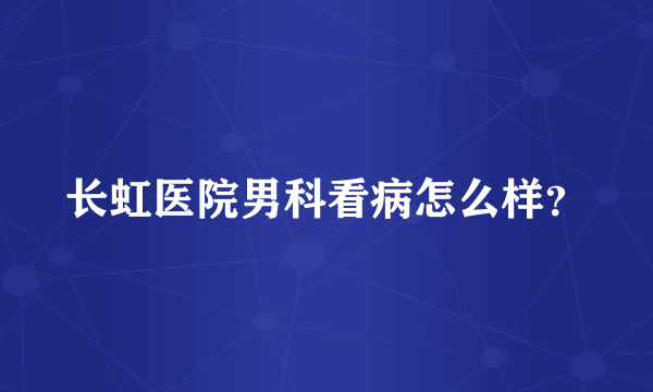 长虹医院男科看病怎么样？