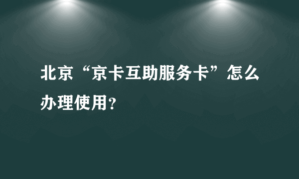 北京“京卡互助服务卡”怎么办理使用？