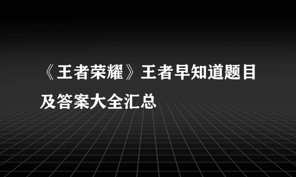 《王者荣耀》王者早知道题目及答案大全汇总