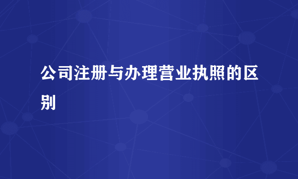 公司注册与办理营业执照的区别