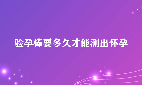 验孕棒要多久才能测出怀孕