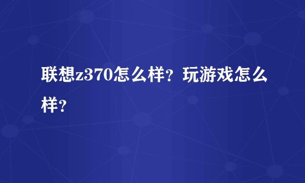 联想z370怎么样？玩游戏怎么样？