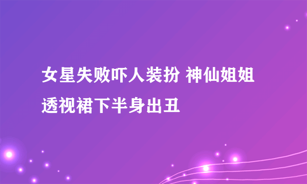 女星失败吓人装扮 神仙姐姐透视裙下半身出丑