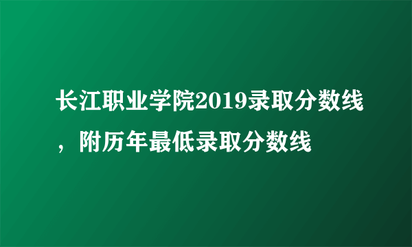 长江职业学院2019录取分数线，附历年最低录取分数线