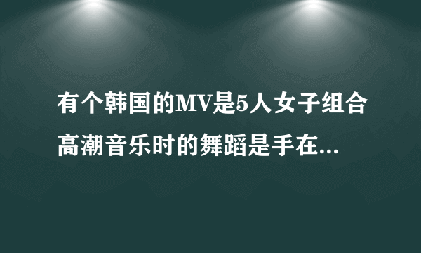 有个韩国的MV是5人女子组合高潮音乐时的舞蹈是手在头顶上挽花