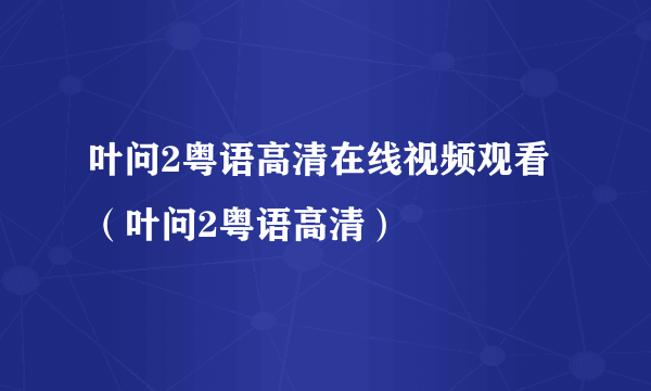 叶问2粤语高清在线视频观看（叶问2粤语高清）