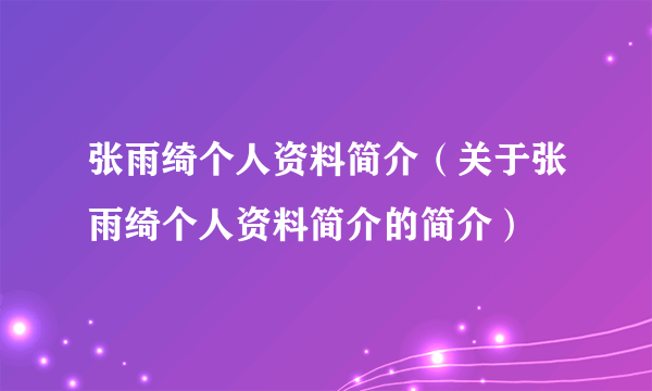 张雨绮个人资料简介（关于张雨绮个人资料简介的简介）