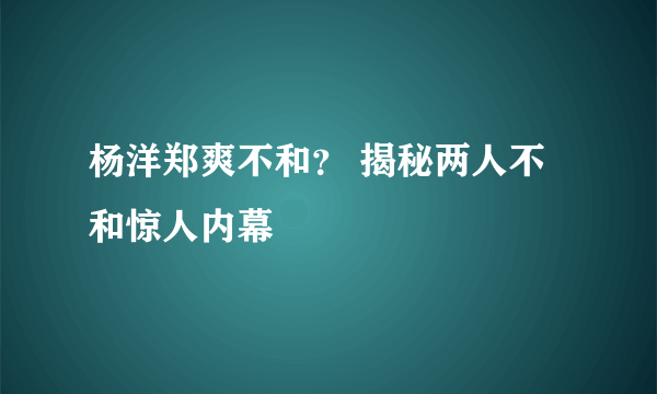 杨洋郑爽不和？ 揭秘两人不和惊人内幕